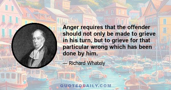 Anger requires that the offender should not only be made to grieve in his turn, but to grieve for that particular wrong which has been done by him.