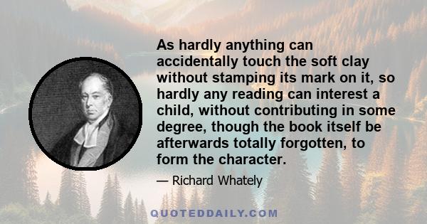 As hardly anything can accidentally touch the soft clay without stamping its mark on it, so hardly any reading can interest a child, without contributing in some degree, though the book itself be afterwards totally