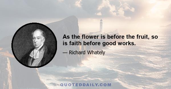 As the flower is before the fruit, so is faith before good works.