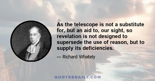 As the telescope is not a substitute for, but an aid to, our sight, so revelation is not designed to supersede the use of reason, but to supply its deficiencies.