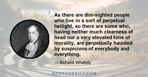 As there are dim-sighted people who live in a sort of perpetual twilight, so there are some who, having neither much clearness of head nor a very elevated tone of morality, are perpetually haunted by suspicions of