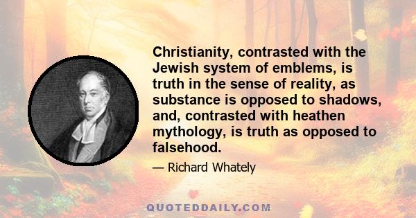 Christianity, contrasted with the Jewish system of emblems, is truth in the sense of reality, as substance is opposed to shadows, and, contrasted with heathen mythology, is truth as opposed to falsehood.