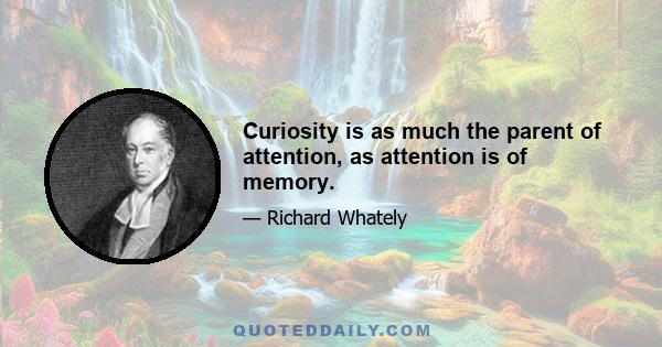 Curiosity is as much the parent of attention, as attention is of memory.