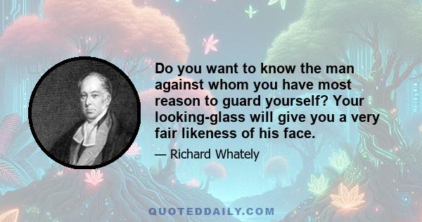 Do you want to know the man against whom you have most reason to guard yourself? Your looking-glass will give you a very fair likeness of his face.