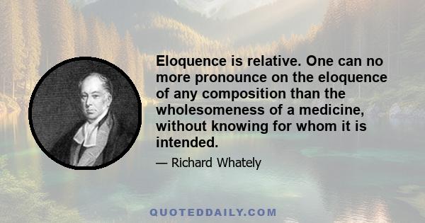 Eloquence is relative. One can no more pronounce on the eloquence of any composition than the wholesomeness of a medicine, without knowing for whom it is intended.