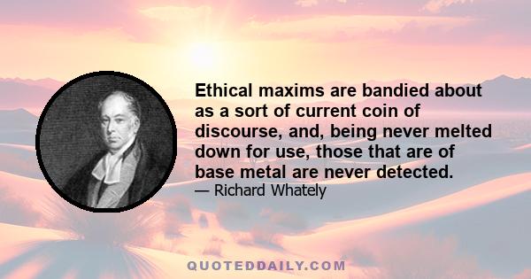 Ethical maxims are bandied about as a sort of current coin of discourse, and, being never melted down for use, those that are of base metal are never detected.