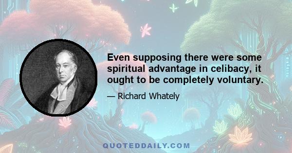 Even supposing there were some spiritual advantage in celibacy, it ought to be completely voluntary.