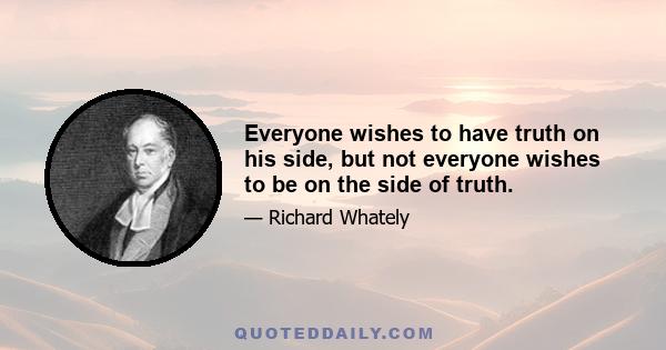 Everyone wishes to have truth on his side, but not everyone wishes to be on the side of truth.