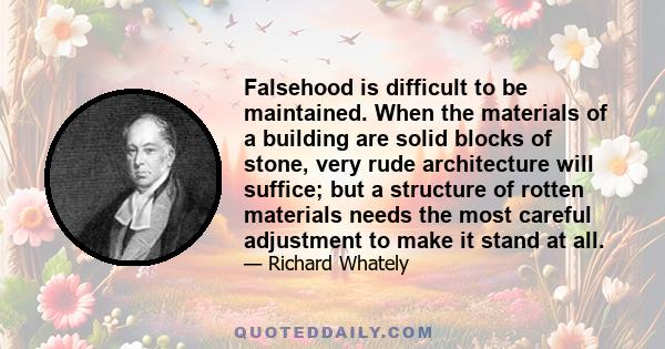 Falsehood is difficult to be maintained. When the materials of a building are solid blocks of stone, very rude architecture will suffice; but a structure of rotten materials needs the most careful adjustment to make it