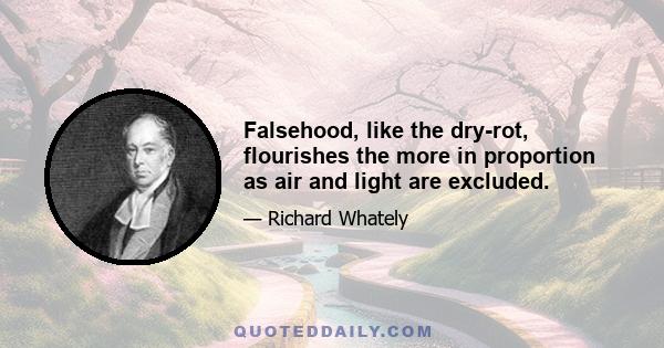 Falsehood, like the dry-rot, flourishes the more in proportion as air and light are excluded.