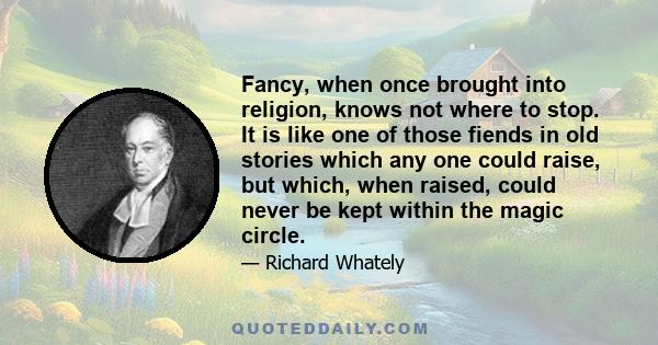 Fancy, when once brought into religion, knows not where to stop. It is like one of those fiends in old stories which any one could raise, but which, when raised, could never be kept within the magic circle.