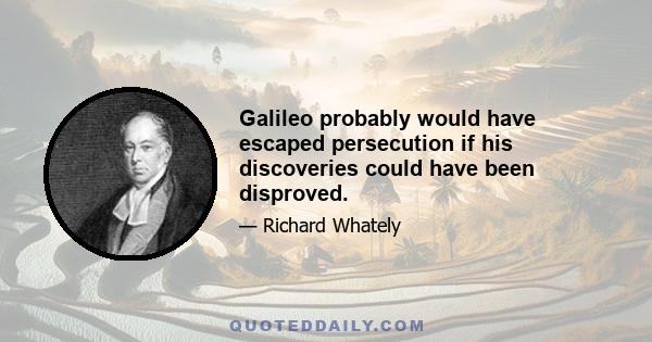 Galileo probably would have escaped persecution if his discoveries could have been disproved.