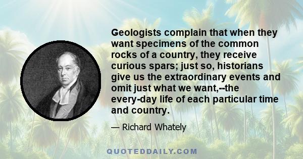 Geologists complain that when they want specimens of the common rocks of a country, they receive curious spars; just so, historians give us the extraordinary events and omit just what we want,--the every-day life of