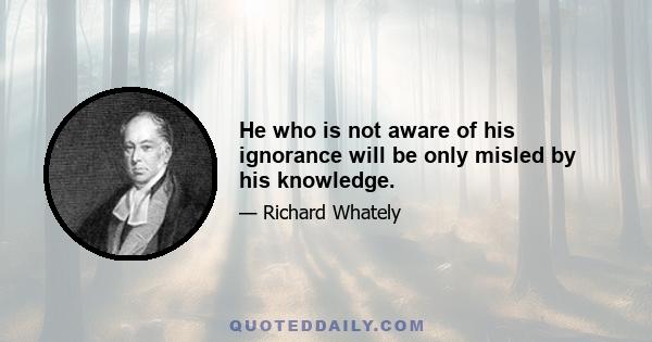 He who is not aware of his ignorance will be only misled by his knowledge.