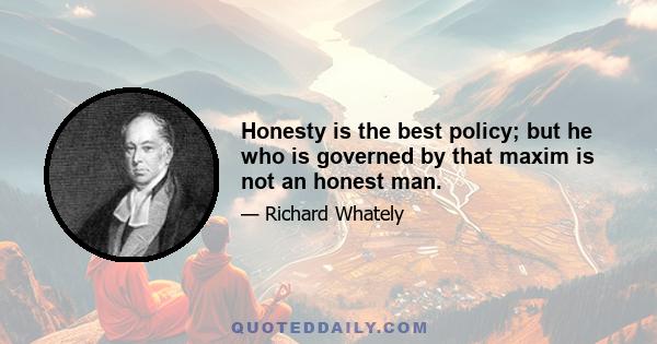 Honesty is the best policy; but he who is governed by that maxim is not an honest man.