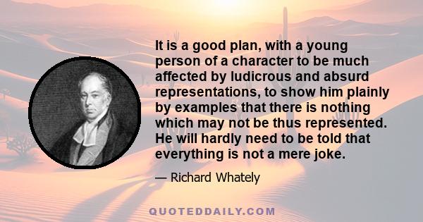 It is a good plan, with a young person of a character to be much affected by ludicrous and absurd representations, to show him plainly by examples that there is nothing which may not be thus represented. He will hardly