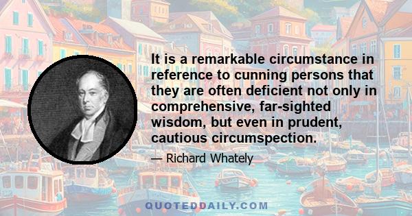 It is a remarkable circumstance in reference to cunning persons that they are often deficient not only in comprehensive, far-sighted wisdom, but even in prudent, cautious circumspection.