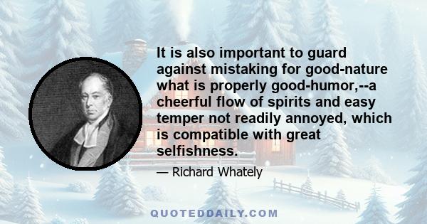 It is also important to guard against mistaking for good-nature what is properly good-humor,--a cheerful flow of spirits and easy temper not readily annoyed, which is compatible with great selfishness.