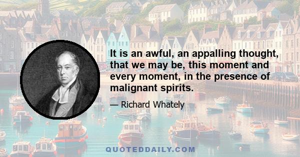 It is an awful, an appalling thought, that we may be, this moment and every moment, in the presence of malignant spirits.