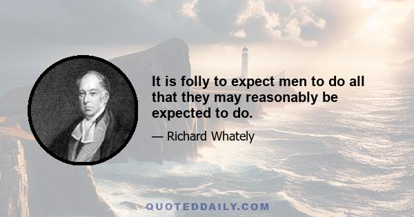 It is folly to expect men to do all that they may reasonably be expected to do.