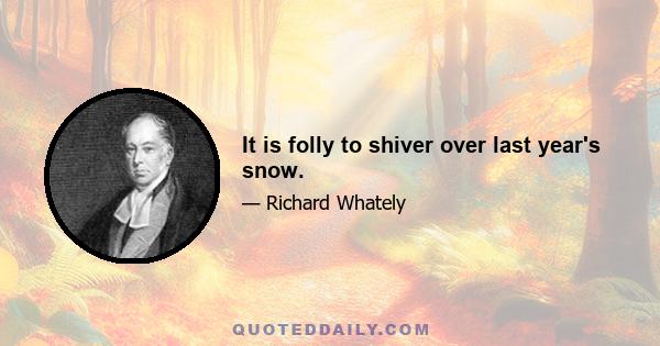 It is folly to shiver over last year's snow.