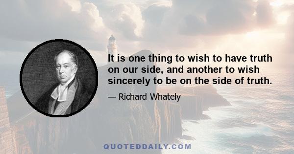 It is one thing to wish to have truth on our side, and another to wish sincerely to be on the side of truth.