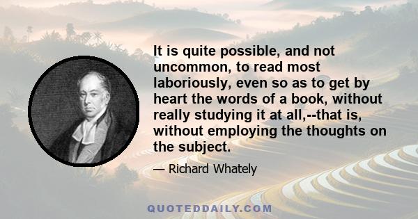 It is quite possible, and not uncommon, to read most laboriously, even so as to get by heart the words of a book, without really studying it at all,--that is, without employing the thoughts on the subject.