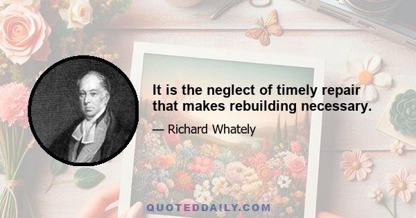 It is the neglect of timely repair that makes rebuilding necessary.