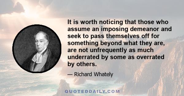 It is worth noticing that those who assume an imposing demeanor and seek to pass themselves off for something beyond what they are, are not unfrequently as much underrated by some as overrated by others.