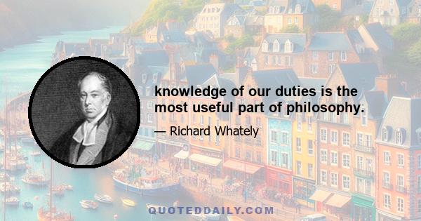 knowledge of our duties is the most useful part of philosophy.