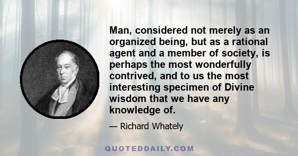 Man, considered not merely as an organized being, but as a rational agent and a member of society, is perhaps the most wonderfully contrived, and to us the most interesting specimen of Divine wisdom that we have any