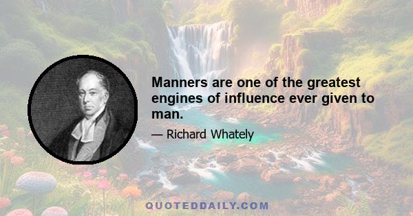 Manners are one of the greatest engines of influence ever given to man.