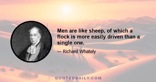 Men are like sheep, of which a flock is more easily driven than a single one.