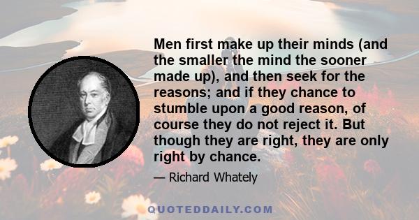 Men first make up their minds (and the smaller the mind the sooner made up), and then seek for the reasons; and if they chance to stumble upon a good reason, of course they do not reject it. But though they are right,