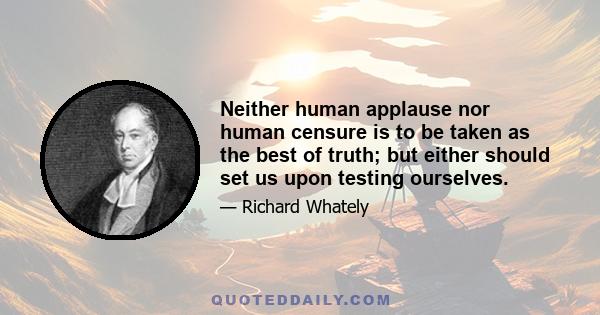 Neither human applause nor human censure is to be taken as the best of truth; but either should set us upon testing ourselves.