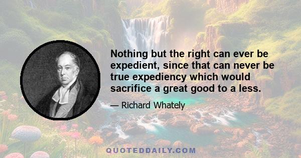 Nothing but the right can ever be expedient, since that can never be true expediency which would sacrifice a great good to a less.