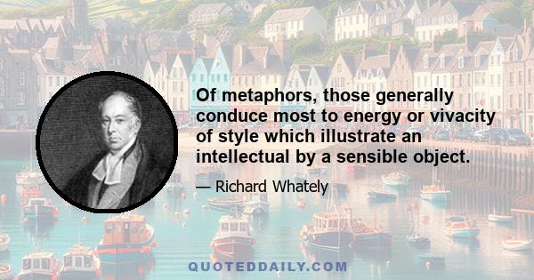 Of metaphors, those generally conduce most to energy or vivacity of style which illustrate an intellectual by a sensible object.