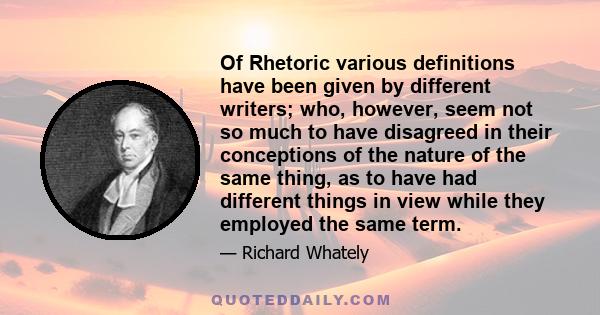 Of Rhetoric various definitions have been given by different writers; who, however, seem not so much to have disagreed in their conceptions of the nature of the same thing, as to have had different things in view while