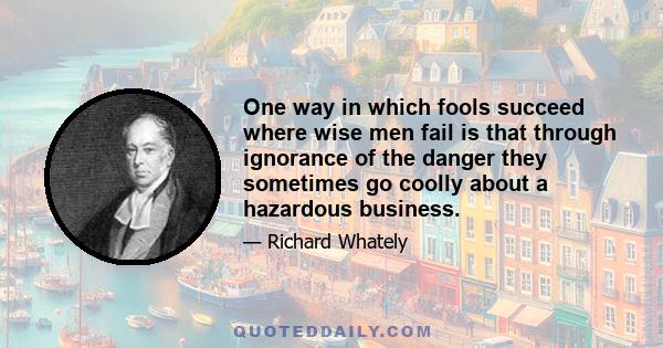 One way in which fools succeed where wise men fail is that through ignorance of the danger they sometimes go coolly about a hazardous business.