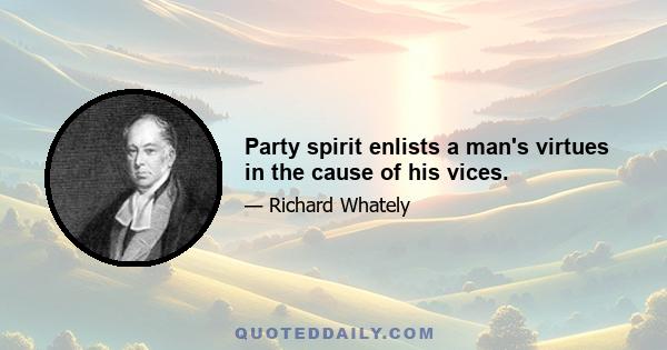 Party spirit enlists a man's virtues in the cause of his vices.