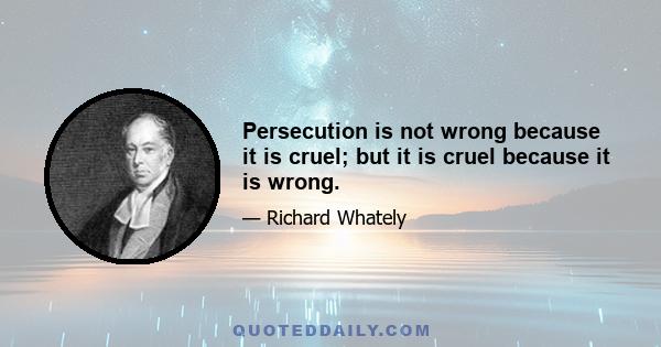 Persecution is not wrong because it is cruel; but it is cruel because it is wrong.