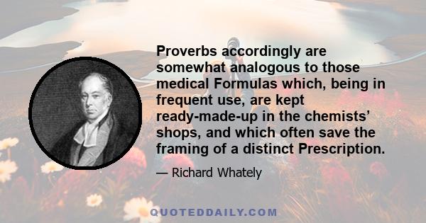 Proverbs accordingly are somewhat analogous to those medical Formulas which, being in frequent use, are kept ready-made-up in the chemists’ shops, and which often save the framing of a distinct Prescription.