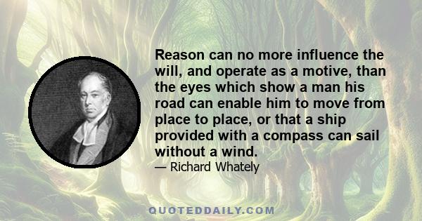 Reason can no more influence the will, and operate as a motive, than the eyes which show a man his road can enable him to move from place to place, or that a ship provided with a compass can sail without a wind.