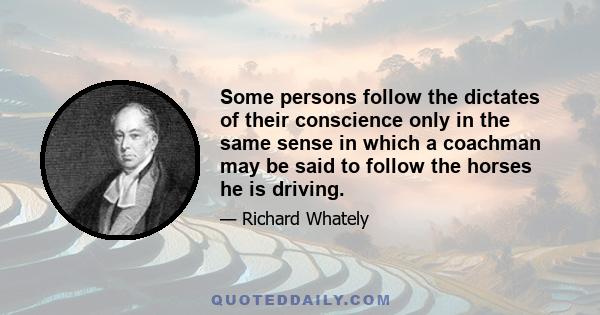 Some persons follow the dictates of their conscience only in the same sense in which a coachman may be said to follow the horses he is driving.