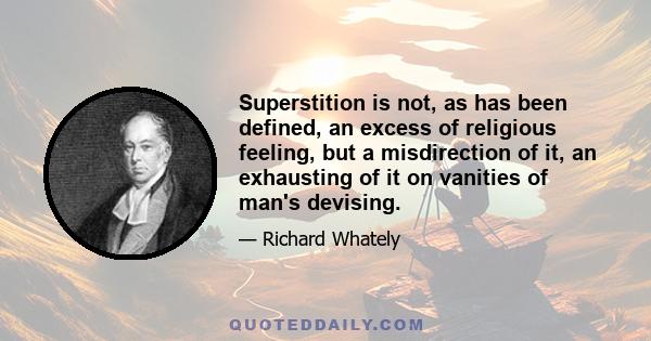 Superstition is not, as has been defined, an excess of religious feeling, but a misdirection of it, an exhausting of it on vanities of man's devising.