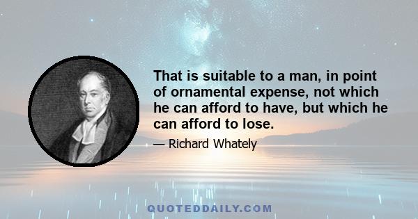 That is suitable to a man, in point of ornamental expense, not which he can afford to have, but which he can afford to lose.