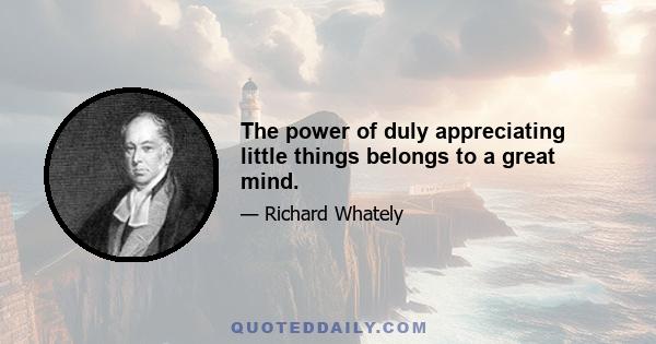 The power of duly appreciating little things belongs to a great mind.