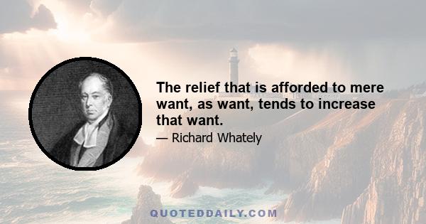 The relief that is afforded to mere want, as want, tends to increase that want.