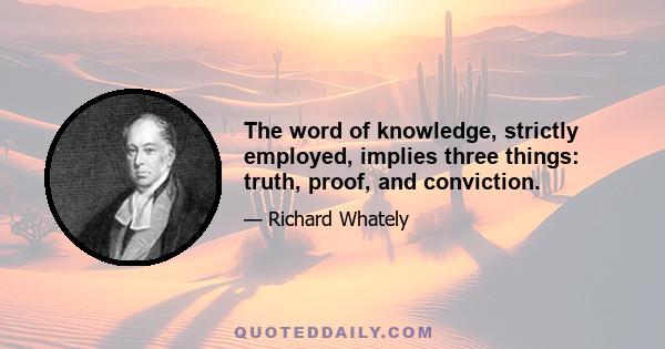 The word of knowledge, strictly employed, implies three things: truth, proof, and conviction.