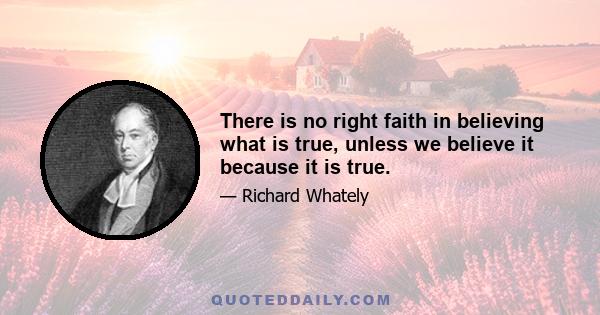 There is no right faith in believing what is true, unless we believe it because it is true.